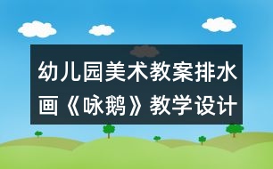 幼兒園美術(shù)教案排水畫《詠鵝》教學(xué)設(shè)計與反思