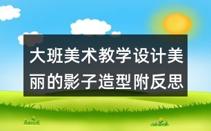 大班美術(shù)教學(xué)設(shè)計美麗的影子造型（附反思）