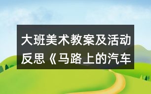 大班美術(shù)教案及活動反思《馬路上的汽車》