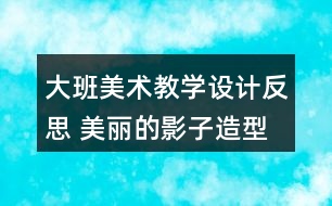 大班美術(shù)教學(xué)設(shè)計(jì)反思 美麗的影子造型