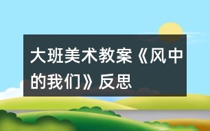 大班美術(shù)教案《風中的我們》反思