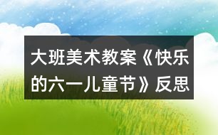 大班美術(shù)教案《快樂的六一兒童節(jié)》反思