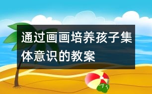 通過(guò)畫(huà)畫(huà)培養(yǎng)孩子集體意識(shí)的教案