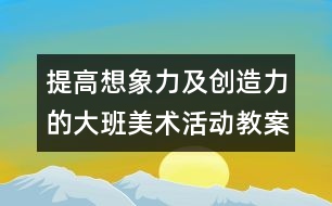 提高想象力及創(chuàng)造力的大班美術(shù)活動(dòng)教案