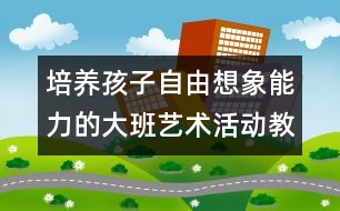 培養(yǎng)孩子自由想象能力的大班藝術活動教案:神奇的線條