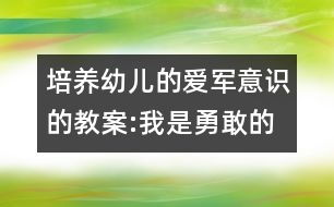 培養(yǎng)幼兒的愛軍意識的教案:我是勇敢的解放軍