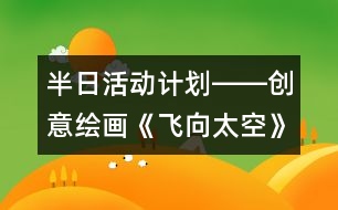 半日活動計劃――創(chuàng)意繪畫《飛向太空》