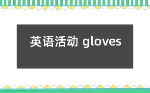 英語(yǔ)活動(dòng)： gloves