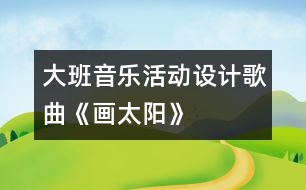 大班音樂活動(dòng)設(shè)計(jì)：歌曲《畫太陽(yáng)》