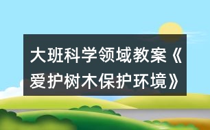 大班科學(xué)領(lǐng)域教案《愛護(hù)樹木保護(hù)環(huán)境》反思