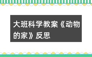 大班科學(xué)教案《動物的家》反思