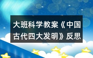 大班科學(xué)教案《中國古代四大發(fā)明》反思