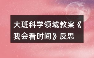 大班科學(xué)領(lǐng)域教案《我會看時間》反思