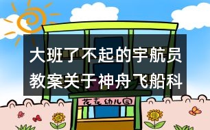 大班了不起的宇航員教案關于神舟飛船科學教案反思