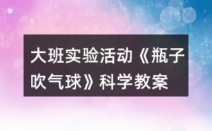 大班實(shí)驗(yàn)活動《瓶子吹氣球》科學(xué)教案