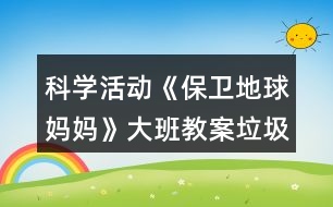 科學(xué)活動(dòng)《保衛(wèi)地球媽媽》大班教案垃圾分類(lèi)