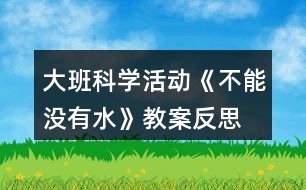 大班科學(xué)活動(dòng)《不能沒(méi)有水》教案反思