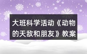 大班科學(xué)活動(dòng)《動(dòng)物的天敵和朋友》教案大全反思