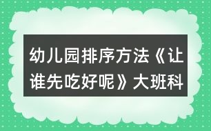 幼兒園排序方法《讓誰先吃好呢》大班科學教案思維培養(yǎng)