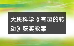 大班科學(xué)《有趣的轉(zhuǎn)動(dòng)》獲獎(jiǎng)教案