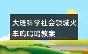 大班科學(xué)社會(huì)領(lǐng)域火車(chē)?guó)Q鳴鳴教案