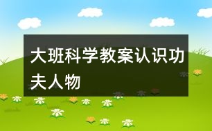 大班科學(xué)教案認(rèn)識功夫人物