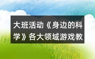 大班活動《身邊的科學(xué)》各大領(lǐng)域游戲教案