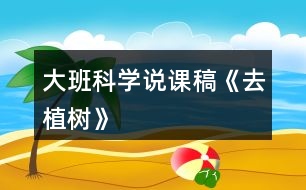 大班科學(xué)說(shuō)課稿《去植樹(shù)》