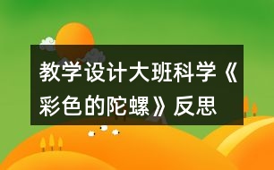 教學(xué)設(shè)計(jì)大班科學(xué)《彩色的陀螺》反思