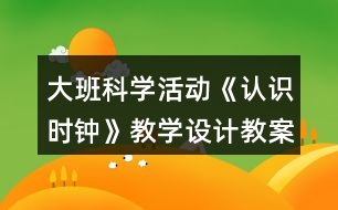 大班科學活動《認識時鐘》教學設(shè)計教案反思