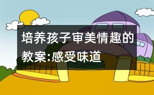 培養(yǎng)孩子審美情趣的教案:感受味道