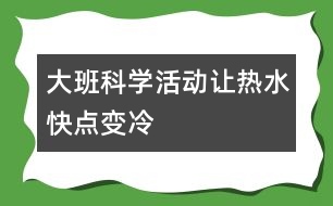 大班科學活動：讓熱水快點變冷