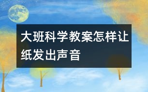 大班科學(xué)教案怎樣讓紙發(fā)出聲音