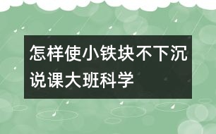 “怎樣使小鐵塊不下沉”說課（大班科學(xué)）