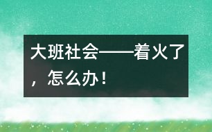 大班社會(huì)――著火了，怎么辦！