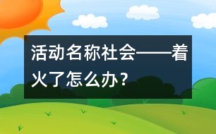 活動名稱：社會――著火了怎么辦？