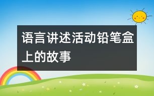 語言講述活動：鉛筆盒上的故事