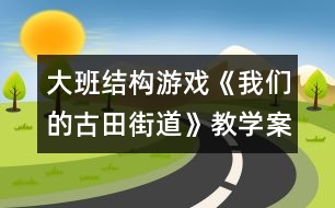 大班結(jié)構(gòu)游戲《我們的古田街道》教學案例