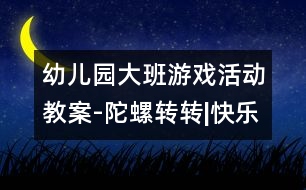 幼兒園大班游戲活動(dòng)教案-陀螺轉(zhuǎn)轉(zhuǎn)|快樂(lè)月亮船幼兒園教育