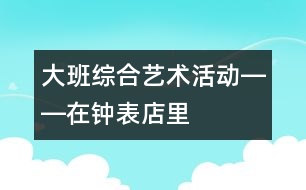 大班綜合藝術活動――在鐘表店里