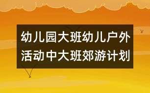 幼兒園大班幼兒戶(hù)外活動(dòng)中（大班郊游計(jì)劃）