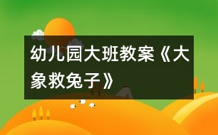 幼兒園大班教案：《大象救兔子》