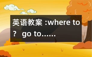 英語教案 :where to？ go to……