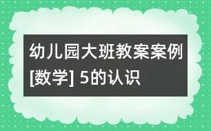 幼兒園大班教案案例[數(shù)學(xué)] 5的認(rèn)識(shí)