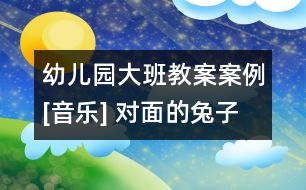 幼兒園大班教案案例[音樂(lè)] 對(duì)面的兔子看過(guò)來(lái)