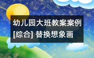 幼兒園大班教案案例[綜合] 替換想象畫