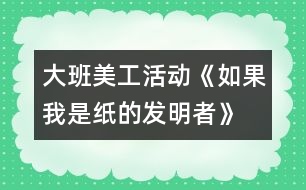 大班美工活動《如果我是紙的發(fā)明者》