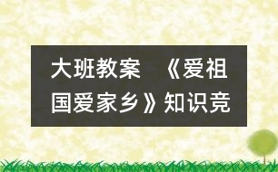 大班教案   《愛(ài)祖國(guó)、愛(ài)家鄉(xiāng)》知識(shí)競(jìng)賽