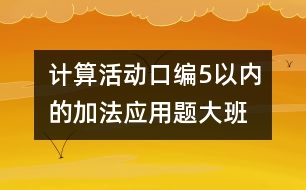 計(jì)算活動：口編5以內(nèi)的加法應(yīng)用題（大班）