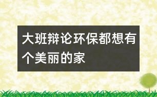 大班辯論環(huán)保都想有個(gè)美麗的家